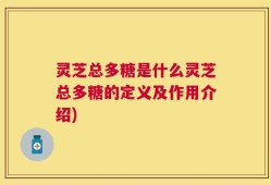 灵芝总多糖是什么灵芝总多糖的定义及作用介绍)