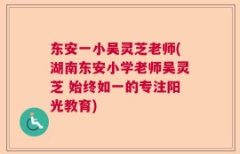 东安一小吴灵芝老师(湖南东安小学老师吴灵芝 始终如一的专注阳光教育)