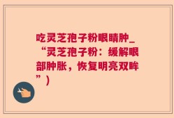 吃灵芝孢子粉眼睛肿_“灵芝孢子粉：缓解眼部肿胀，恢复明亮双眸”)
