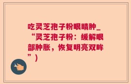 吃灵芝孢子粉眼睛肿_“灵芝孢子粉：缓解眼部肿胀，恢复明亮双眸”)