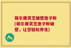 茹尔康灵芝破壁孢子粉(茹尔康灵芝孢子粉破壁，让您轻松养生)