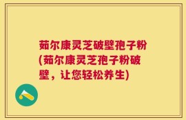 茹尔康灵芝破壁孢子粉(茹尔康灵芝孢子粉破壁，让您轻松养生)
