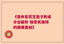 《张仲景灵芝孢子粉成分全解析 探索其独特的健康奥秘》