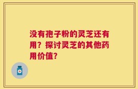 没有孢子粉的灵芝还有用？探讨灵芝的其他药用价值？
