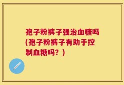 孢子粉裤子强治血糖吗(孢子粉裤子有助于控制血糖吗？)