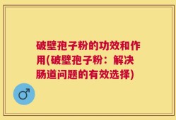 破壁孢子粉的功效和作用(破壁孢子粉：解决肠道问题的有效选择)