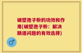 破壁孢子粉的功效和作用(破壁孢子粉：解决肠道问题的有效选择)