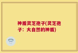 神盾灵芝孢子(灵芝孢子：大自然的神盾)