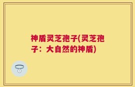 神盾灵芝孢子(灵芝孢子：大自然的神盾)