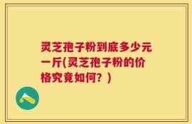 灵芝孢子粉到底多少元一斤(灵芝孢子粉的价格究竟如何？)