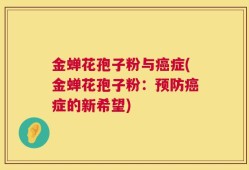 金蝉花孢子粉与癌症(金蝉花孢子粉：预防癌症的新希望)