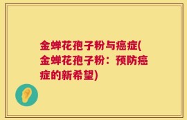 金蝉花孢子粉与癌症(金蝉花孢子粉：预防癌症的新希望)