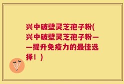 兴中破壁灵芝孢子粉(兴中破壁灵芝孢子粉——提升免疫力的最佳选择！)