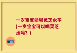 一岁宝宝能喝灵芝水不(一岁宝宝可以喝灵芝水吗？)