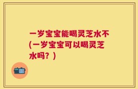一岁宝宝能喝灵芝水不(一岁宝宝可以喝灵芝水吗？)