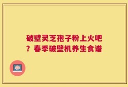 破壁灵芝孢子粉上火吧？春季破壁机养生食谱