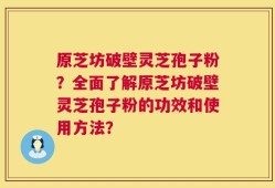 原芝坊破壁灵芝孢子粉？全面了解原芝坊破壁灵芝孢子粉的功效和使用方法？