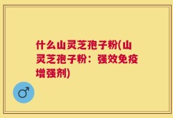 什么山灵芝孢子粉(山灵芝孢子粉：强效免疫增强剂)