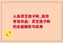 人身灵芝孢子粉_高效养生珍品：灵芝孢子粉的全面解析与应用