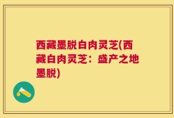 西藏墨脱白肉灵芝(西藏白肉灵芝：盛产之地墨脱)