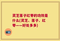 灵芝莲子红枣的功效是什么(灵芝、莲子、红枣——好处多多)
