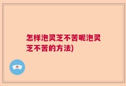 怎样泡灵芝不苦呢泡灵芝不苦的方法)