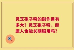 灵芝孢子粉的副作用有多大？灵芝孢子粉，健康人也能长期服用吗？