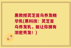 黑教授灵芝首乌养发精华乳(黑科技：灵芝首乌养发乳，能让你拥有浓密秀发！)