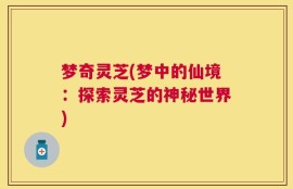 梦奇灵芝(梦中的仙境：探索灵芝的神秘世界)