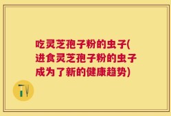 吃灵芝孢子粉的虫子(进食灵芝孢子粉的虫子成为了新的健康趋势)