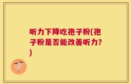 听力下降吃孢子粉(孢子粉是否能改善听力？)