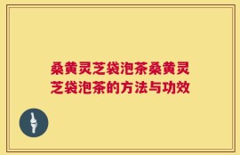 桑黄灵芝袋泡茶桑黄灵芝袋泡茶的方法与功效