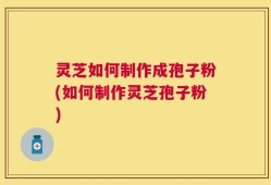 灵芝如何制作成孢子粉(如何制作灵芝孢子粉)