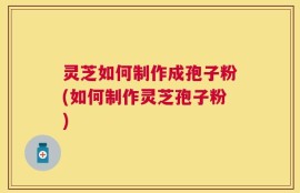 灵芝如何制作成孢子粉(如何制作灵芝孢子粉)