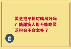 灵芝孢子粉对胰岛好吗？糖尿病人能不能吃灵芝粉会不会太补了