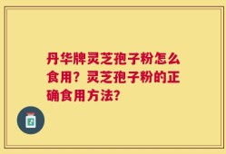 丹华牌灵芝孢子粉怎么食用？灵芝孢子粉的正确食用方法？