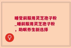 睡觉前服用灵芝孢子粉_睡前服用灵芝孢子粉，助眠养生新选择