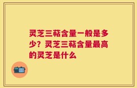灵芝三萜含量一般是多少？灵芝三萜含量最高的灵芝是什么