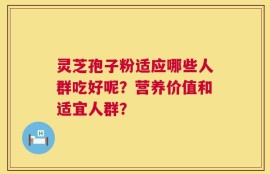 灵芝孢子粉适应哪些人群吃好呢？营养价值和适宜人群？