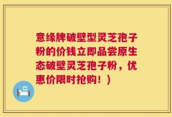 意缘牌破壁型灵芝孢子粉的价钱立即品尝原生态破壁灵芝孢子粉，优惠价限时抢购！)
