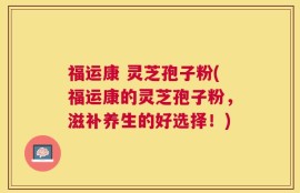 福运康 灵芝孢子粉(福运康的灵芝孢子粉，滋补养生的好选择！)