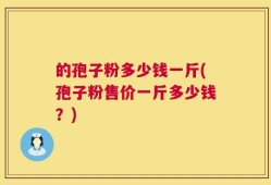 的孢子粉多少钱一斤(孢子粉售价一斤多少钱？)