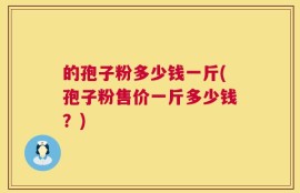 的孢子粉多少钱一斤(孢子粉售价一斤多少钱？)