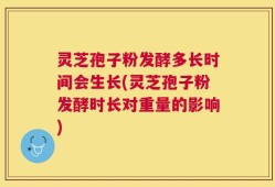 灵芝孢子粉发酵多长时间会生长(灵芝孢子粉发酵时长对重量的影响)