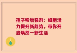 孢子粉增强剂：细胞活力提升新趋势，带你开启焕然一新生活