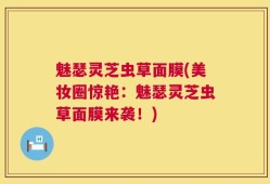 魅瑟灵芝虫草面膜(美妆圈惊艳：魅瑟灵芝虫草面膜来袭！)