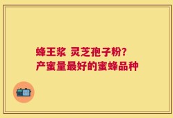 蜂王浆 灵芝孢子粉？产蜜量最好的蜜蜂品种
