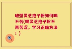 破壁灵芝孢子粉如何喝不苦(喝灵芝孢子粉不再苦涩，学习正确方法！)