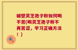 破壁灵芝孢子粉如何喝不苦(喝灵芝孢子粉不再苦涩，学习正确方法！)