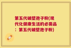 第五代破壁孢子粉(现代化健康生活的必需品：第五代破壁孢子粉)